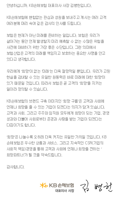 '���'�� �������� ������ ���� Ŀ���� ������ ��ġ�Դϴ�. ����� ���� �ӿ� ǰ�� �͸����� �̹� �� ���� �̷� �Ͱ� �ٸ��� �����ϴ�. �� ����� ���� ������ ���� ������ �� �� ���� ���̱� �����Դϴ�. KB���غ����� ����� ���� ���� ���� �Բ� �ɾ�� ����, ���� �׸��� ������ �� �������� �������� �����ֽô� �Ƴ����� �����Դϴ�. KB���غ����� ����� ��ǰ�� ����, �׸��� �������� ��ȸ������ ���� �����в��� �ֽ� ����� �ٽ� ���� ������ �Բ� ������ �Ͽ� ������ �ּ��� ���� ���Դϴ�. ��ȸ�� ����� �ִ� ������� �������� ������ �����ڰ� �ǰڽ��ϴ�. KB���غ��� �ֽ�ȸ�� ��ǥ�̻� ȸ�� ������